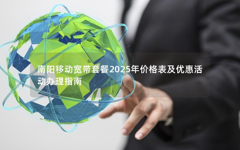 南阳移动宽带套餐2025年价格表及优惠活动办理指南