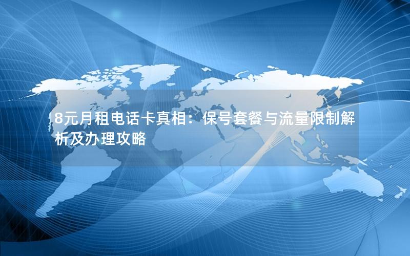 8元月租电话卡真相：保号套餐与流量限制解析及办理攻略