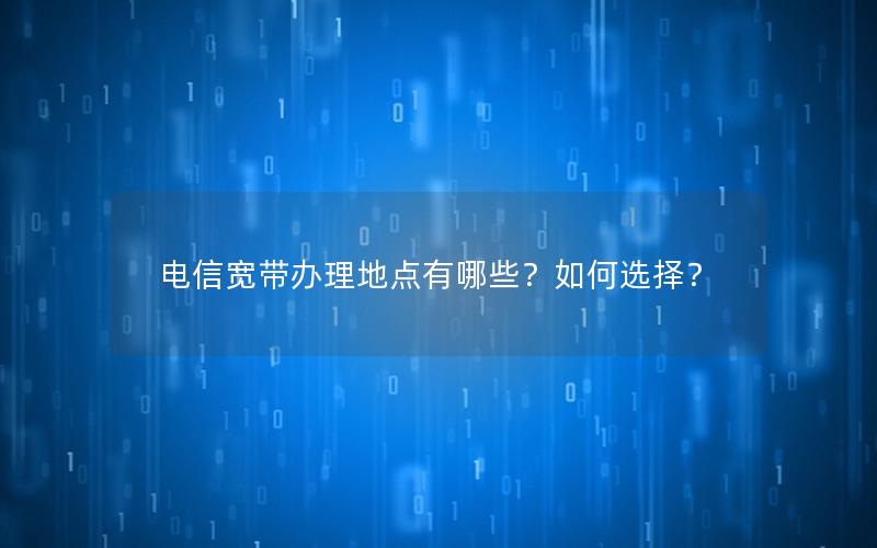 电信宽带办理地点有哪些？如何选择？