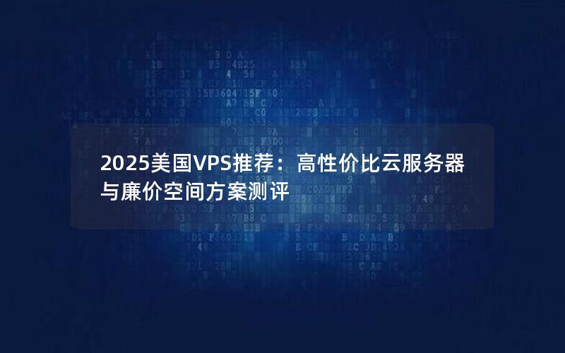 2025美国VPS推荐：高性价比云服务器与廉价空间方案测评