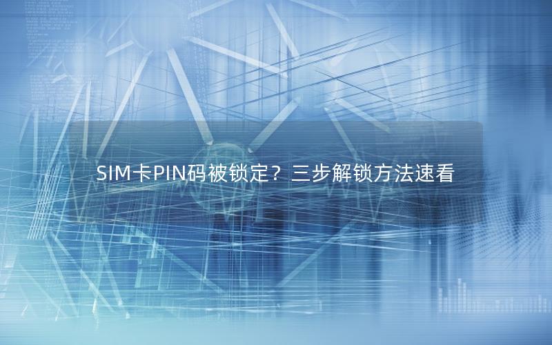 SIM卡PIN码被锁定？三步解锁方法速看