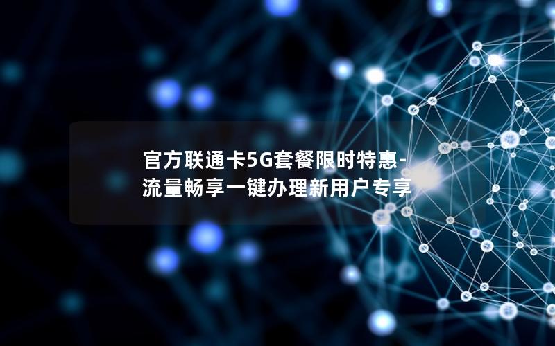 官方联通卡5G套餐限时特惠-流量畅享一键办理新用户专享