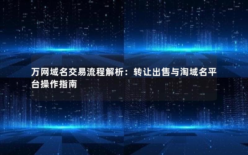 万网域名交易流程解析：转让出售与淘域名平台操作指南