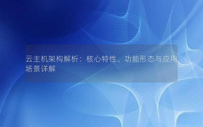 云主机架构解析：核心特性、功能形态与应用场景详解