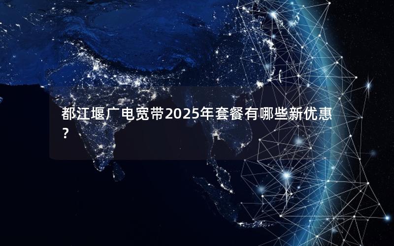 都江堰广电宽带2025年套餐有哪些新优惠？