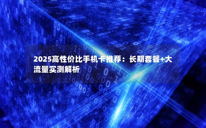 2025高性价比手机卡推荐：长期套餐+大流量实测解析