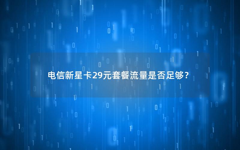 电信新星卡29元套餐流量是否足够？