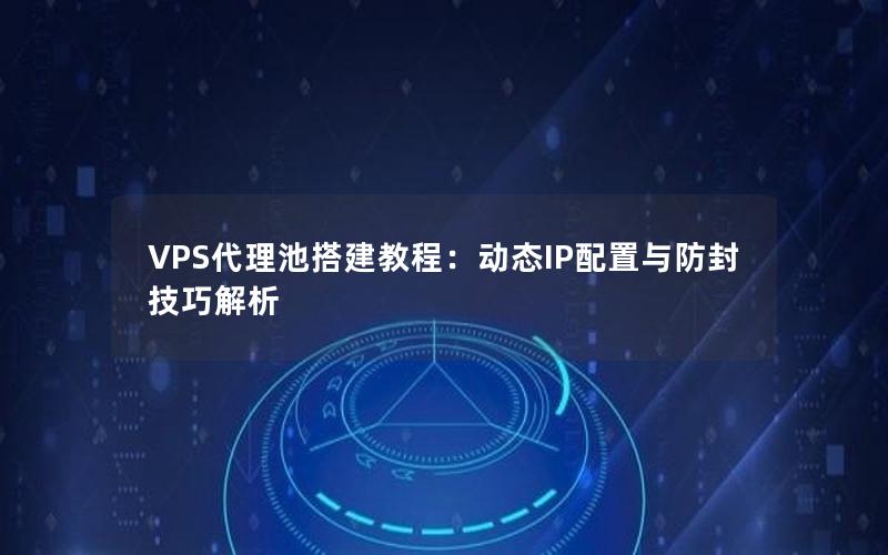 VPS代理池搭建教程：动态IP配置与防封技巧解析