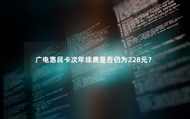 广电惠民卡次年续费是否仍为228元？