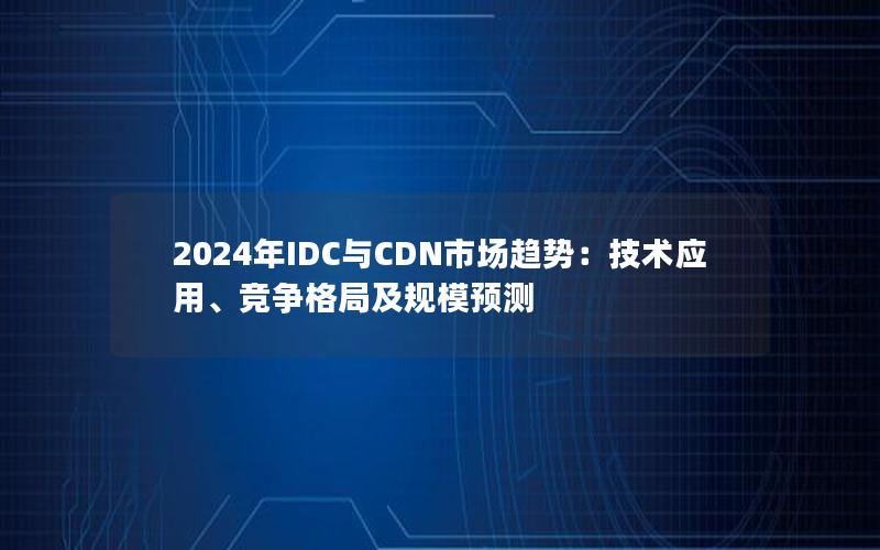 2024年IDC与CDN市场趋势：技术应用、竞争格局及规模预测