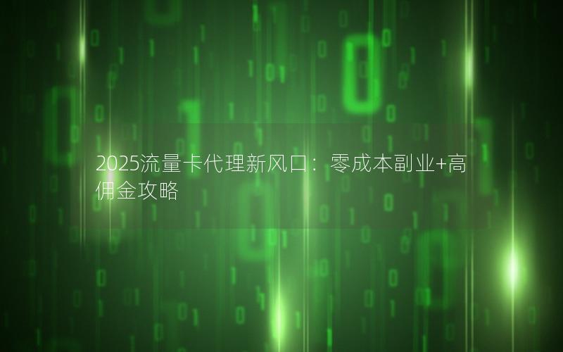 2025流量卡代理新风口：零成本副业+高佣金攻略