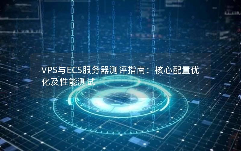 VPS与ECS服务器测评指南：核心配置优化及性能测试