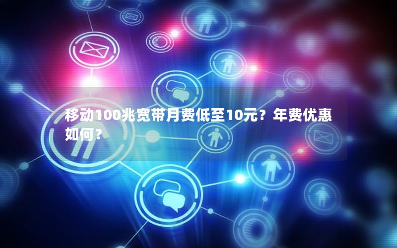 移动100兆宽带月费低至10元？年费优惠如何？