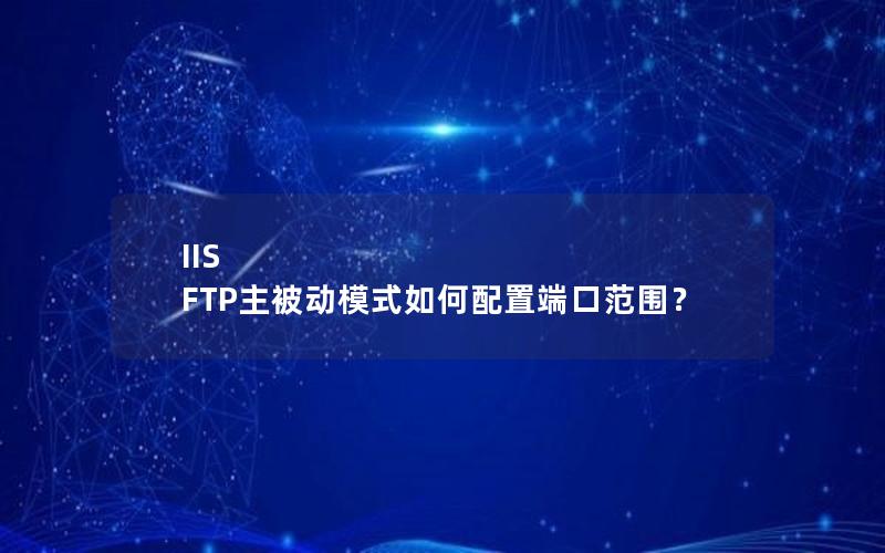 IIS FTP主被动模式如何配置端口范围？