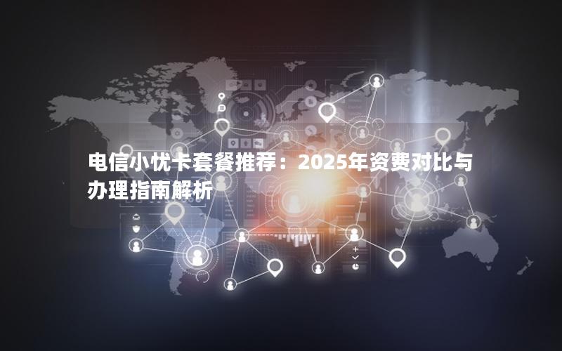 电信小忧卡套餐推荐：2025年资费对比与办理指南解析