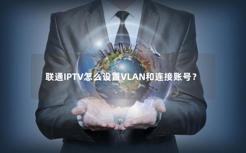 联通IPTV怎么设置VLAN和连接账号？