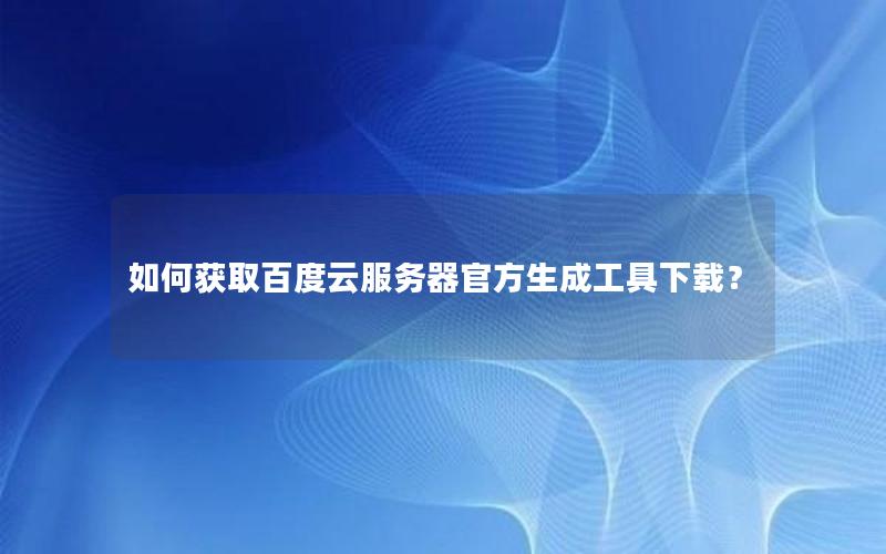 如何获取百度云服务器官方生成工具下载？