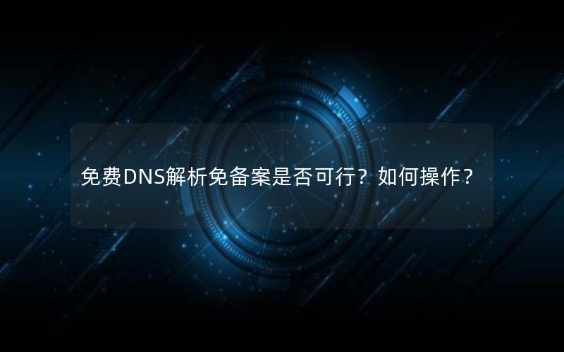 免费DNS解析免备案是否可行？如何操作？