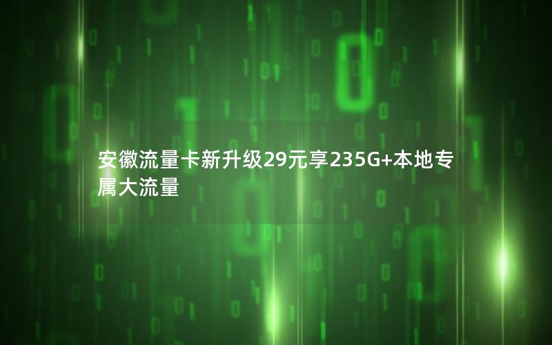 安徽流量卡新升级29元享235G+本地专属大流量