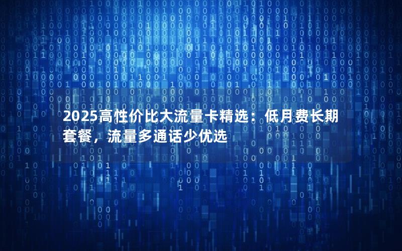 2025高性价比大流量卡精选：低月费长期套餐，流量多通话少优选