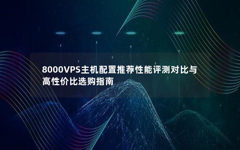 8000VPS主机配置推荐性能评测对比与高性价比选购指南