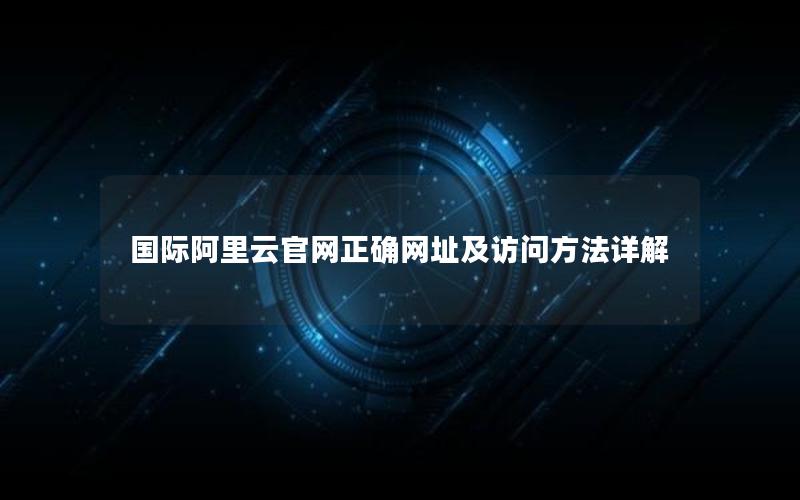 国际阿里云官网正确网址及访问方法详解