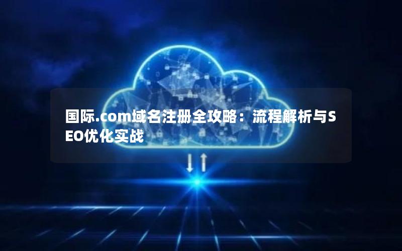 国际.com域名注册全攻略：流程解析与SEO优化实战