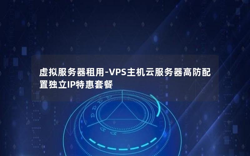 虚拟服务器租用-VPS主机云服务器高防配置独立IP特惠套餐