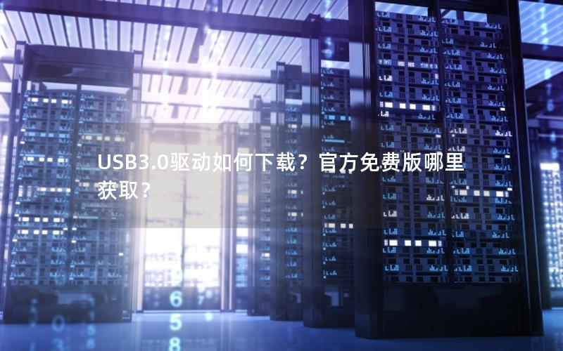 USB3.0驱动如何下载？官方免费版哪里获取？