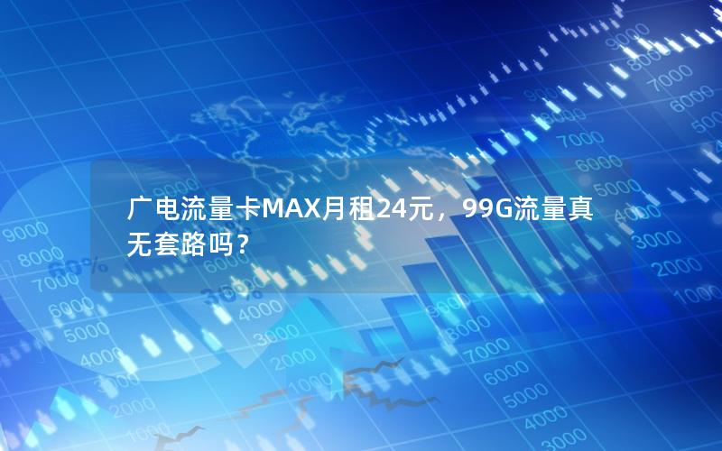 广电流量卡MAX月租24元，99G流量真无套路吗？