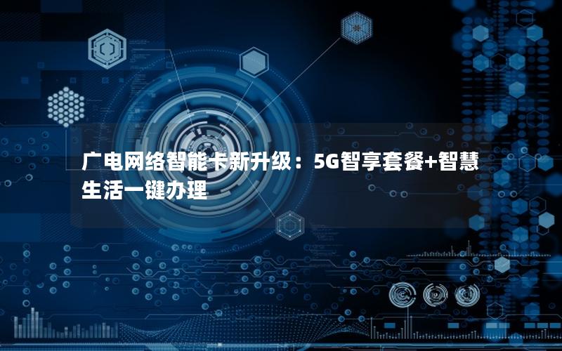 广电网络智能卡新升级：5G智享套餐+智慧生活一键办理