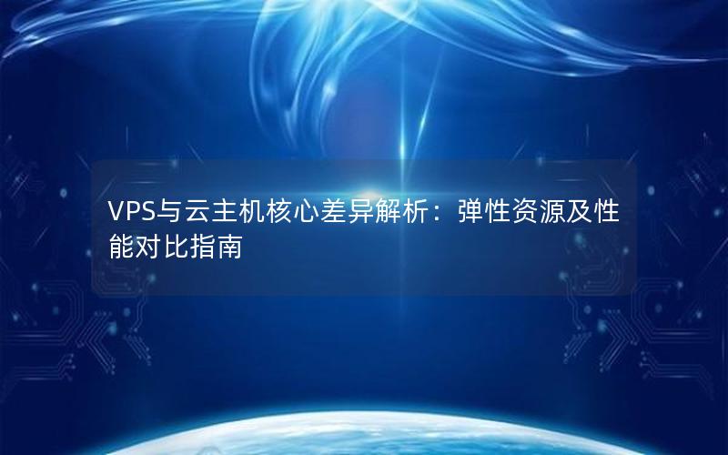 VPS与云主机核心差异解析：弹性资源及性能对比指南