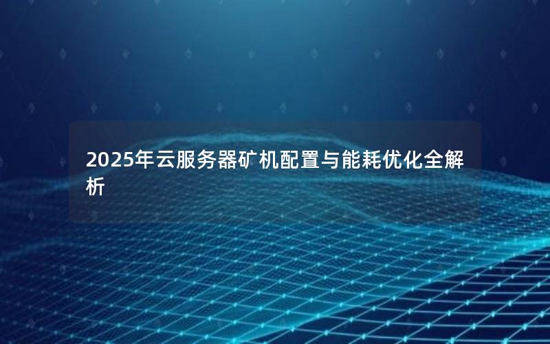 2025年云服务器矿机配置与能耗优化全解析