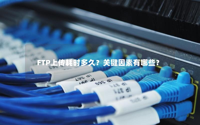 FTP上传耗时多久？关键因素有哪些？