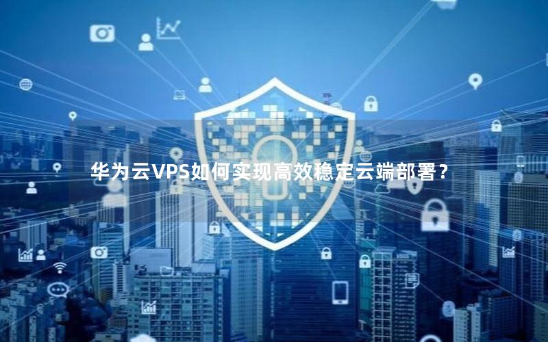 华为云VPS如何实现高效稳定云端部署？