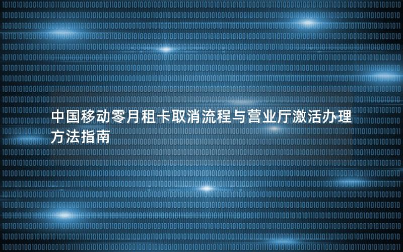 中国移动零月租卡取消流程与营业厅激活办理方法指南