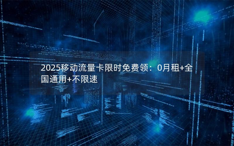 2025移动流量卡限时免费领：0月租+全国通用+不限速