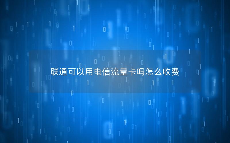 联通可以用电信流量卡吗怎么收费