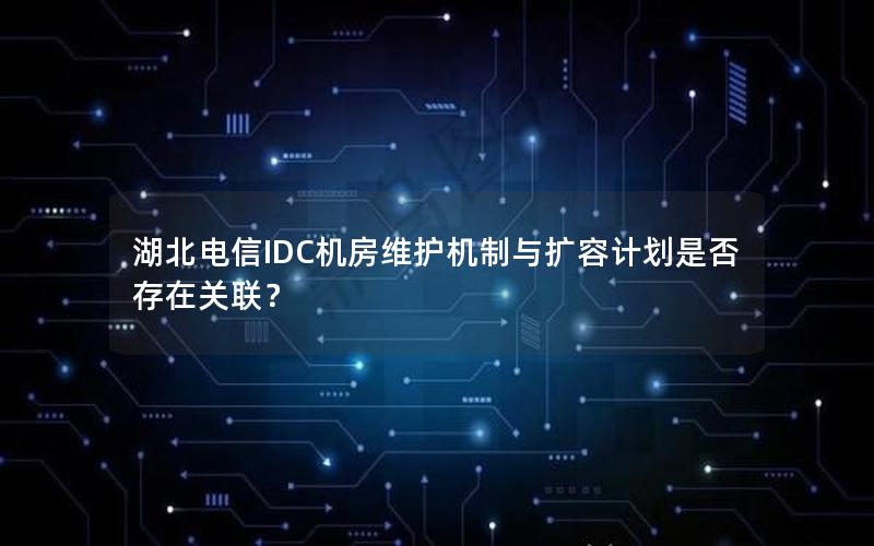 湖北电信IDC机房维护机制与扩容计划是否存在关联？