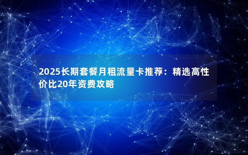 2025长期套餐月租流量卡推荐：精选高性价比20年资费攻略