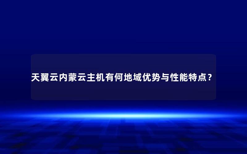 天翼云内蒙云主机有何地域优势与性能特点？