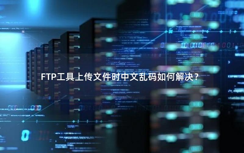 FTP工具上传文件时中文乱码如何解决？