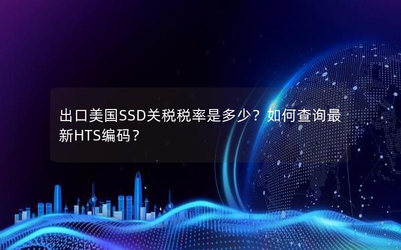 出口美国SSD关税税率是多少？如何查询最新HTS编码？