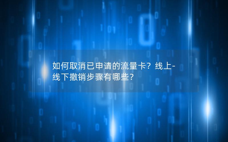 如何取消已申请的流量卡？线上-线下撤销步骤有哪些？