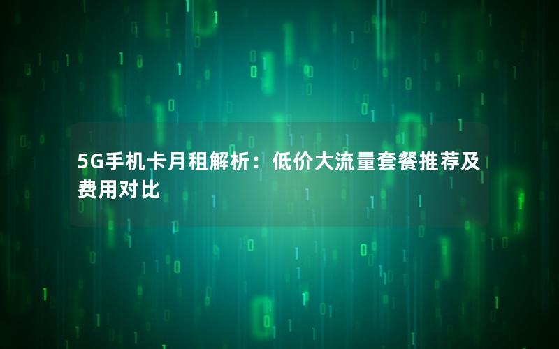 5G手机卡月租解析：低价大流量套餐推荐及费用对比