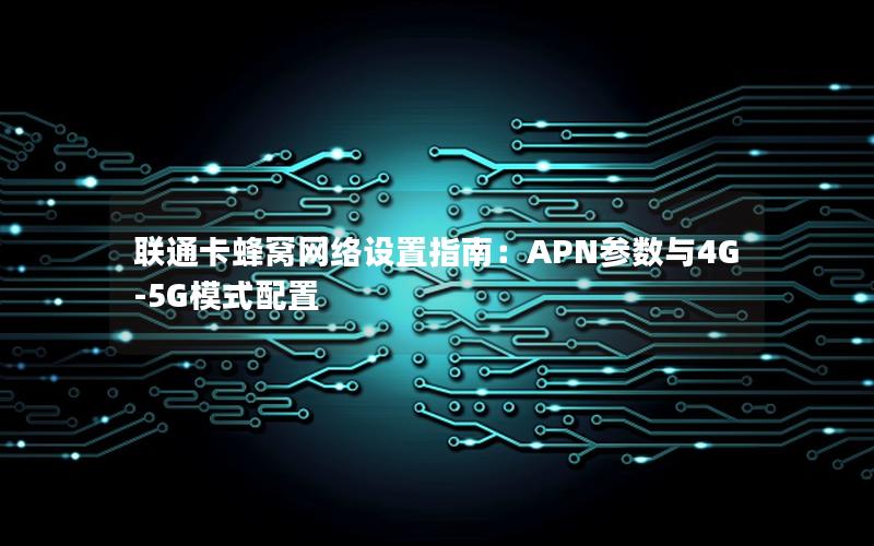 联通卡蜂窝网络设置指南：APN参数与4G-5G模式配置