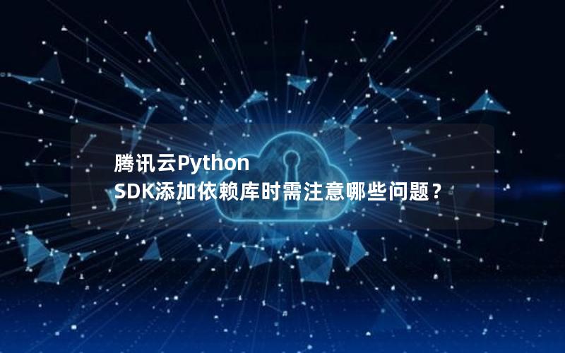 腾讯云Python SDK添加依赖库时需注意哪些问题？