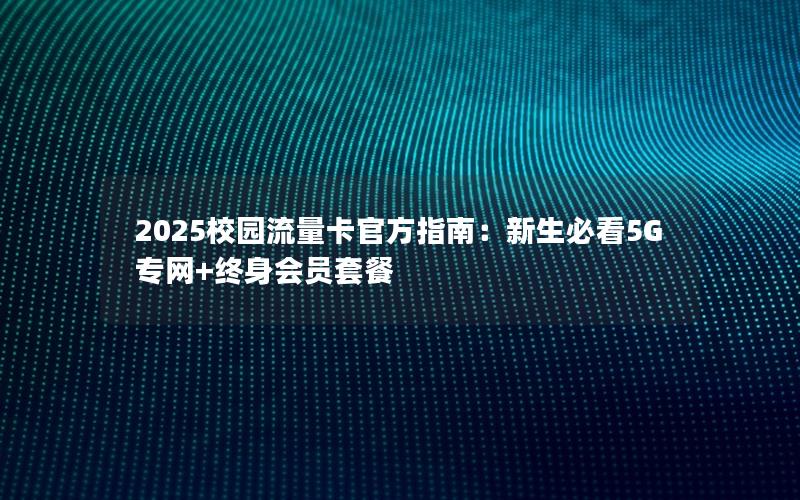 2025校园流量卡官方指南：新生必看5G专网+终身会员套餐