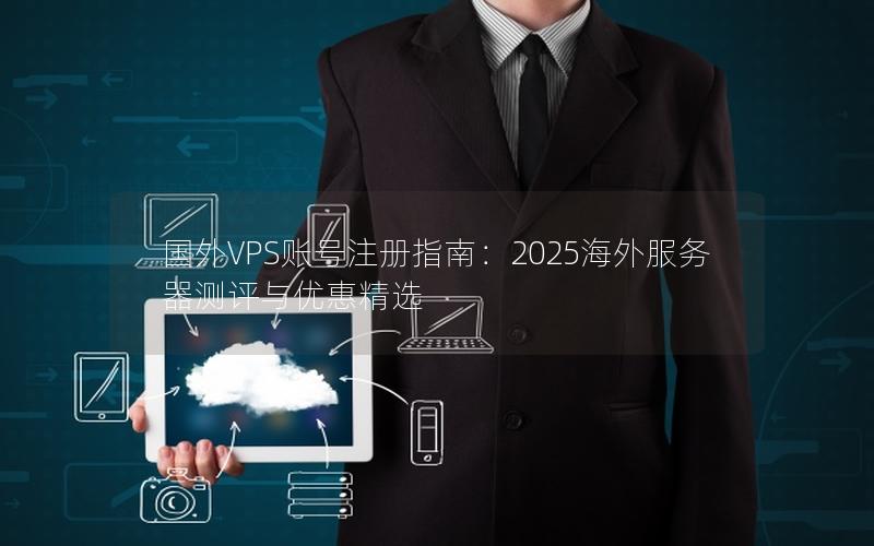 国外VPS账号注册指南：2025海外服务器测评与优惠精选