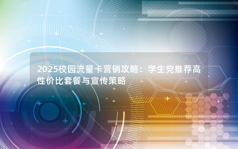 2025校园流量卡营销攻略：学生党推荐高性价比套餐与宣传策略